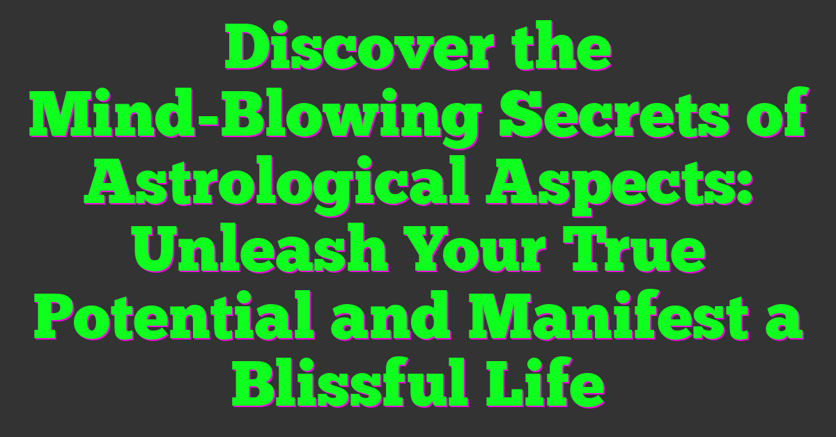 Discover the Mind-Blowing Secrets of Astrological Aspects: Unleash Your True Potential and Manifest a Blissful Life