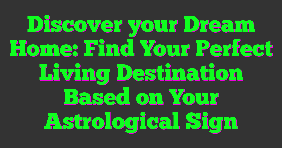 Discover your Dream Home: Find Your Perfect Living Destination Based on Your Astrological Sign