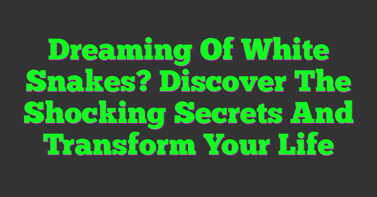 Dreaming Of White Snakes? Discover The Shocking Secrets And Transform Your Life