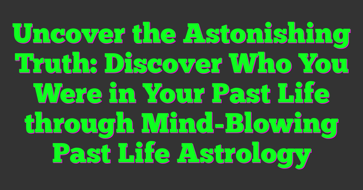 Uncover the Astonishing Truth: Discover Who You Were in Your Past Life through Mind-Blowing Past Life Astrology