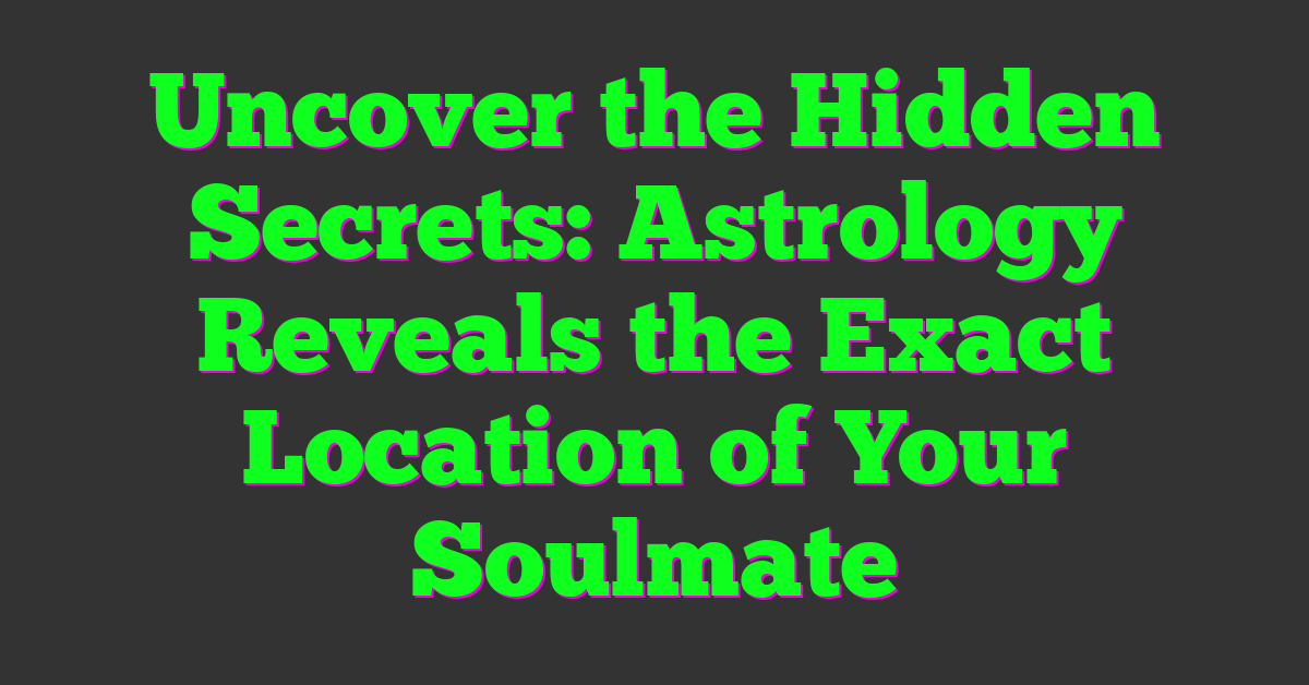 Uncover the Hidden Secrets: Astrology Reveals the Exact Location of Your Soulmate