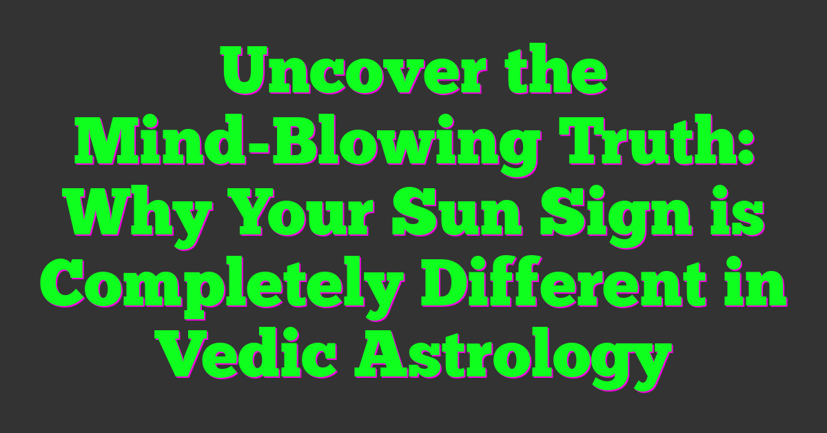 Uncover the Mind-Blowing Truth: Why Your Sun Sign is Completely Different in Vedic Astrology