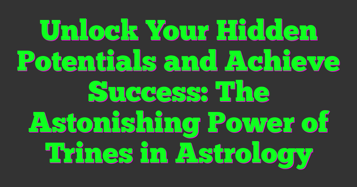 Unlock Your Hidden Potentials and Achieve Success: The Astonishing Power of Trines in Astrology