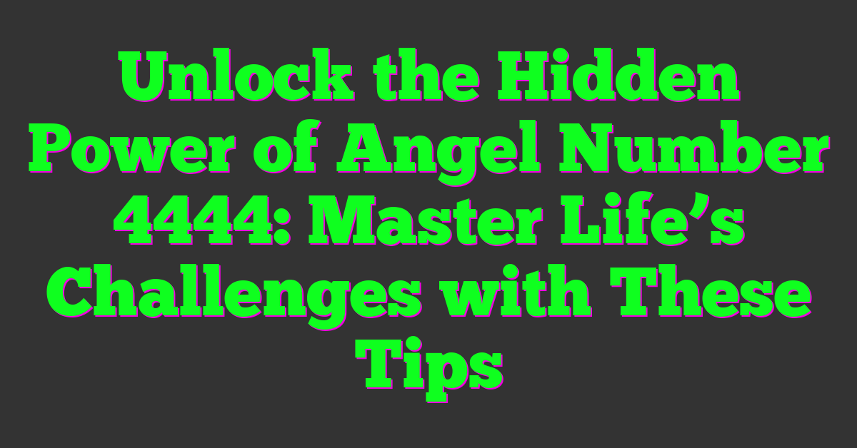 Unlock the Hidden Power of Angel Number 4444: Master Life’s Challenges with These Tips