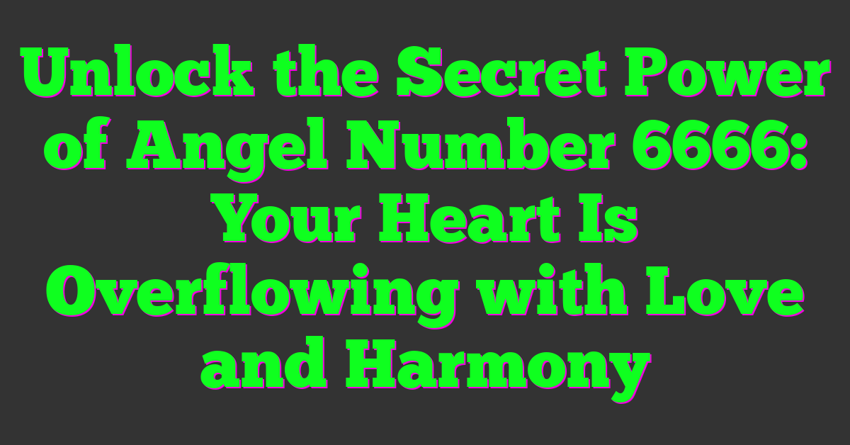 Unlock the Secret Power of Angel Number 6666: Your Heart Is Overflowing with Love and Harmony