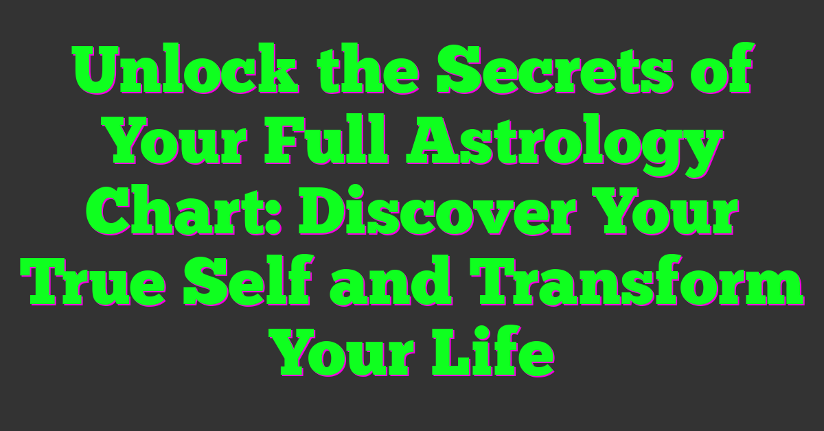 Unlock the Secrets of Your Full Astrology Chart: Discover Your True Self and Transform Your Life