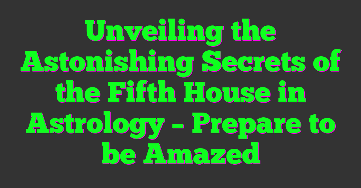 Unveiling the Astonishing Secrets of the Fifth House in Astrology – Prepare to be Amazed