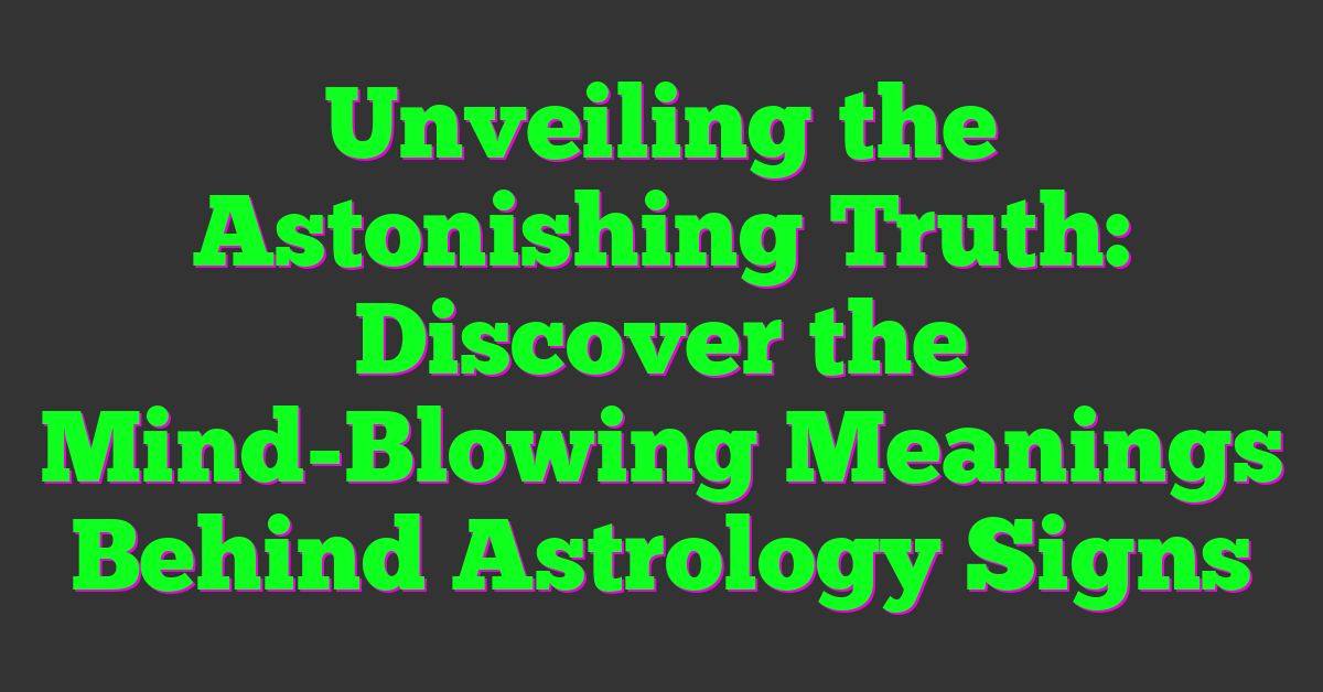 Unveiling the Astonishing Truth: Discover the Mind-Blowing Meanings Behind Astrology Signs