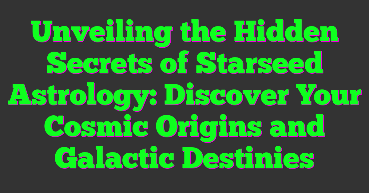 Unveiling the Hidden Secrets of Starseed Astrology: Discover Your Cosmic Origins and Galactic Destinies