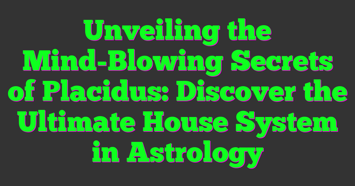 Unveiling the Mind-Blowing Secrets of Placidus: Discover the Ultimate House System in Astrology