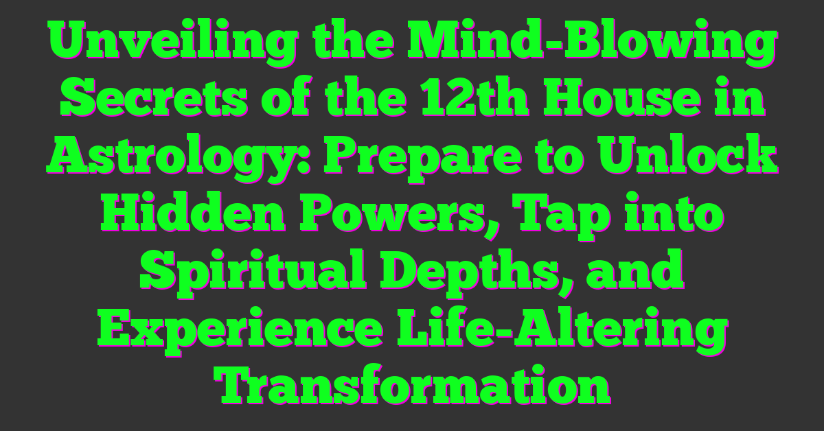 Unveiling the Mind-Blowing Secrets of the 12th House in Astrology: Prepare to Unlock Hidden Powers, Tap into Spiritual Depths, and Experience Life-Altering Transformation