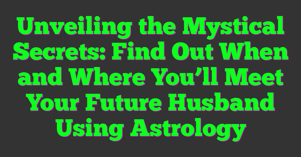 Unveiling the Mystical Secrets: Find Out When and Where You’ll Meet Your Future Husband Using Astrology